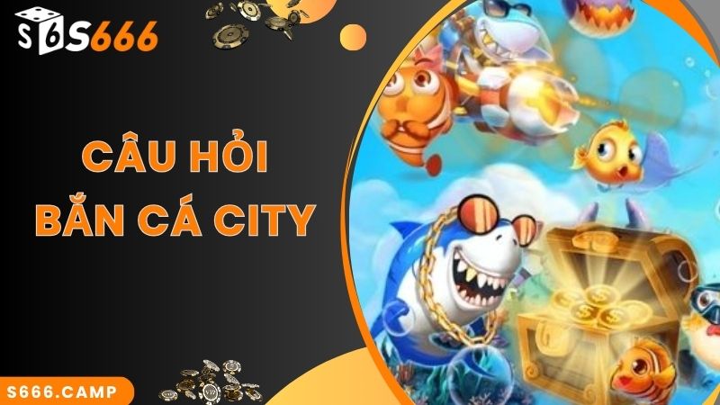 Bắn Cá City - Game Săn Cá Đỉnh Cao Top Đầu Tại S666 6 Câu hỏi nhiều người quan tâm về trải nghiệm game bắn cá City